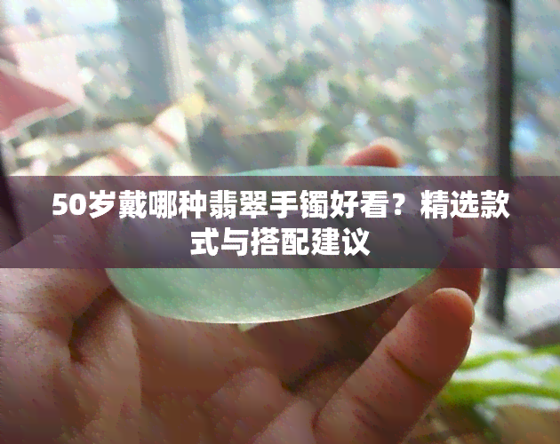 50岁戴哪种翡翠手镯好看？精选款式与搭配建议