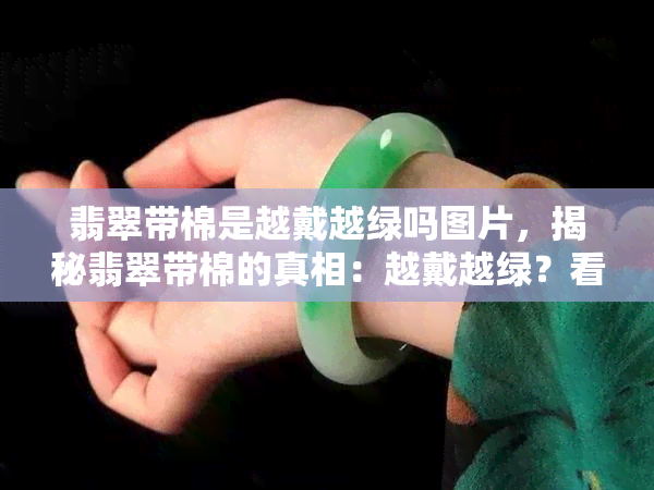 翡翠带棉是越戴越绿吗图片，揭秘翡翠带棉的真相：越戴越绿？看图了解！