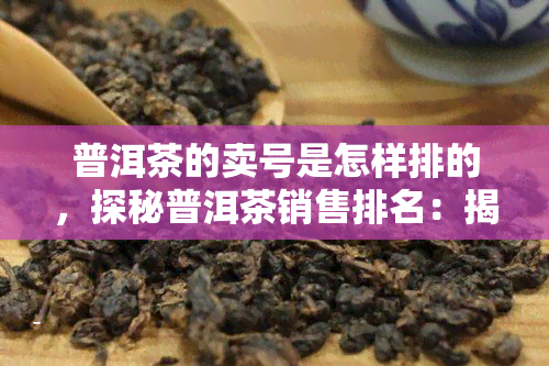 普洱茶的卖号是怎样排的，探秘普洱茶销售排名：揭秘其背后的关键因素