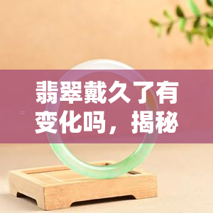 翡翠戴久了有变化吗，揭秘翡翠佩戴时间长了会有哪些变化？