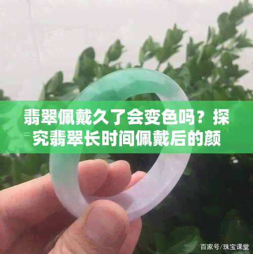 翡翠佩戴久了会变色吗？探究翡翠长时间佩戴后的颜色变化与影响因素