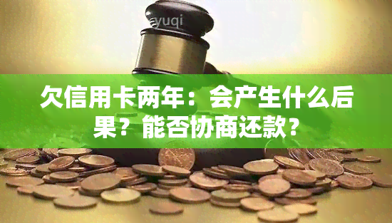 欠信用卡两年：会产生什么后果？能否协商还款？