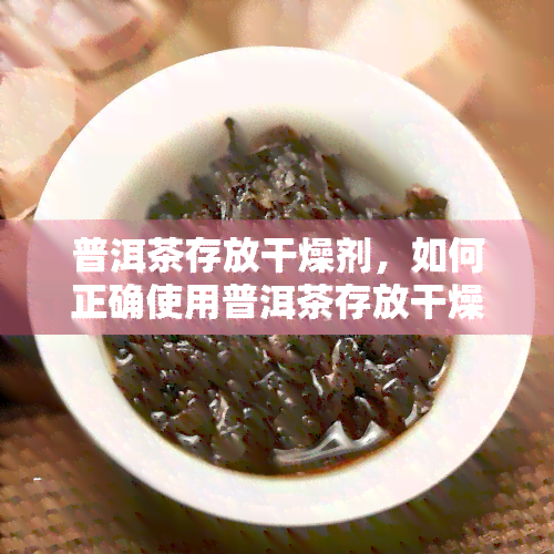 普洱茶存放干燥剂，如何正确使用普洱茶存放干燥剂，让茶叶口感更佳？