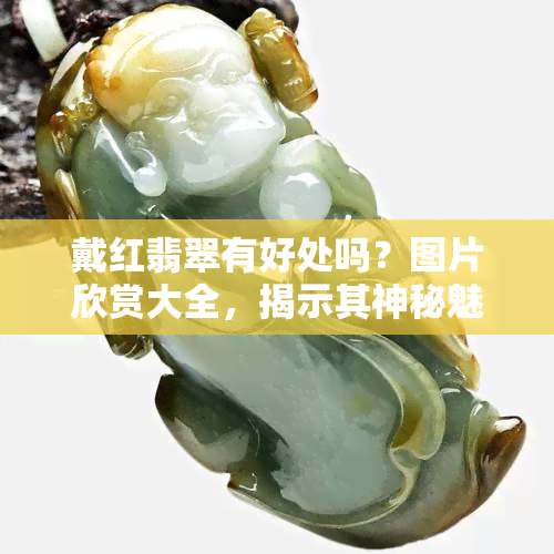 戴红翡翠有好处吗？图片欣赏大全，揭示其神秘魅力与保健功效