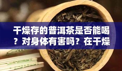 干燥存的普洱茶是否能喝？对身体有害吗？在干燥环境下存的普洱茶需要注意什么？使用干燥剂保存普洱茶的方法是什么？将普洱茶存放在干燥地方是否合适？