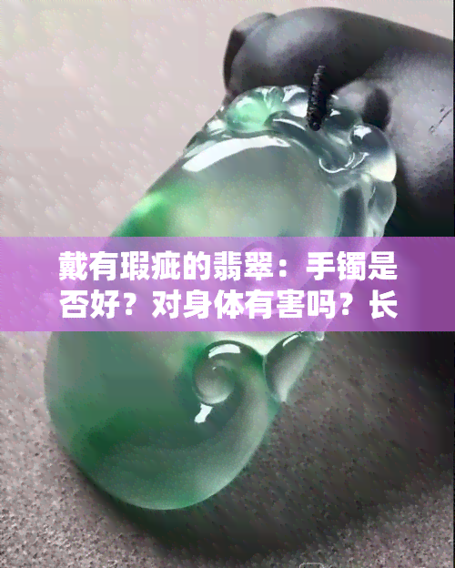 戴有瑕疵的翡翠：手镯是否好？对身体有害吗？长期佩戴会有何影响？