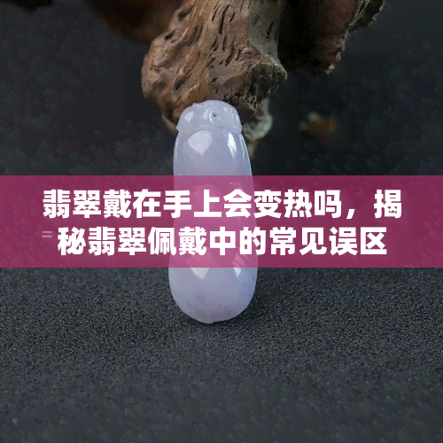 翡翠戴在手上会变热吗，揭秘翡翠佩戴中的常见误区：戴在手上会变热吗？