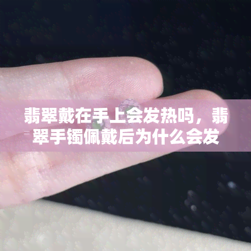 翡翠戴在手上会发热吗，翡翠手镯佩戴后为什么会发热？解析其科学原因