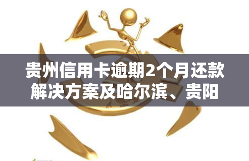 贵州信用卡逾期2个月还款解决方案及哈尔滨、贵阳银行利息计算方法