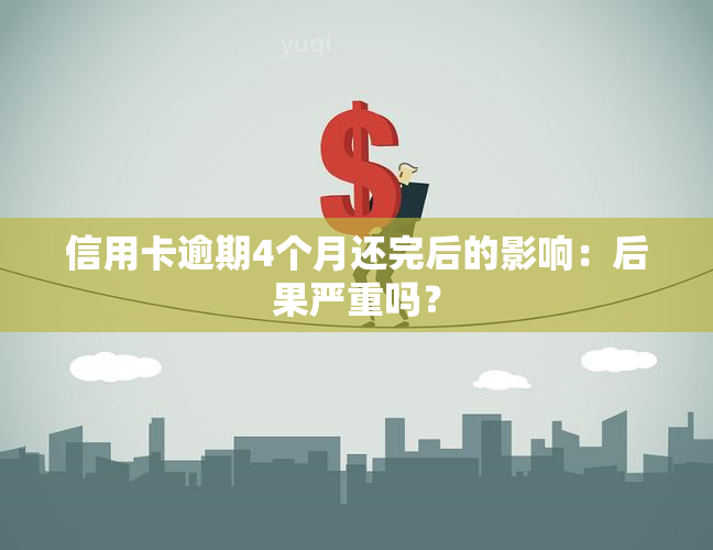 信用卡逾期4个月还完后的影响：后果严重吗？