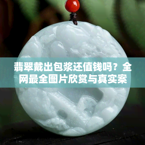 翡翠戴出包浆还值钱吗？全网最全图片欣赏与真实案例解析