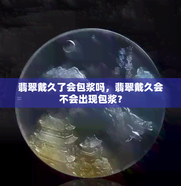 翡翠戴久了会包浆吗，翡翠戴久会不会出现包浆？