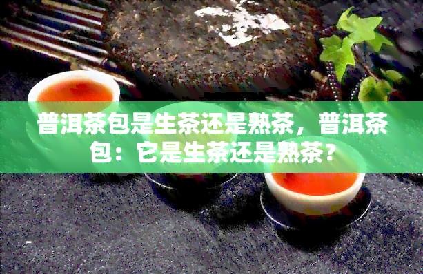 普洱茶包是生茶还是熟茶，普洱茶包：它是生茶还是熟茶？