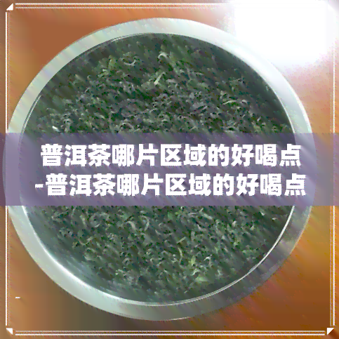 普洱茶哪片区域的好喝点-普洱茶哪片区域的好喝点