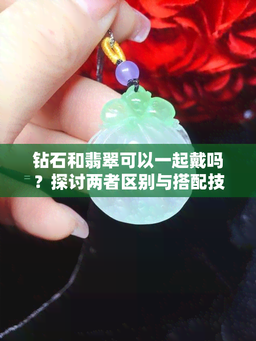 钻石和翡翠可以一起戴吗？探讨两者区别与搭配技巧