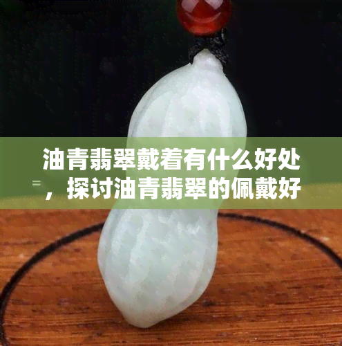 油青翡翠戴着有什么好处，探讨油青翡翠的佩戴好处，揭示其神秘魅力