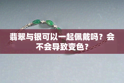 翡翠与银可以一起佩戴吗？会不会导致变色？