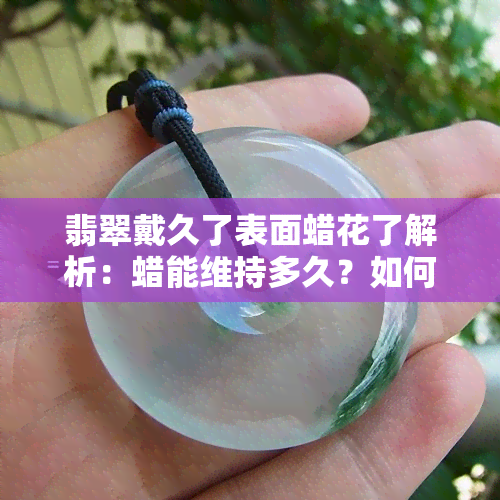 翡翠戴久了表面蜡花了解析：蜡能维持多久？如何去除？