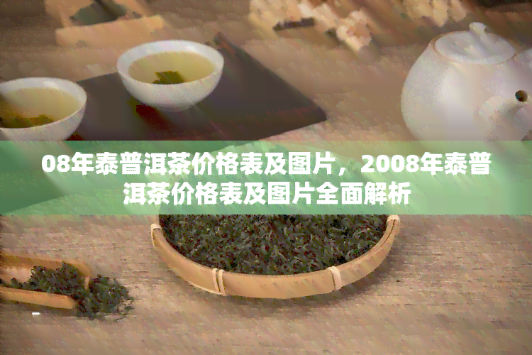 08年泰普洱茶价格表及图片，2008年泰普洱茶价格表及图片全面解析