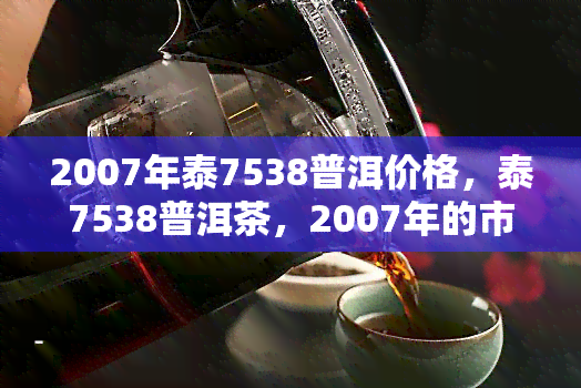 2007年泰7538普洱价格，泰7538普洱茶，2007年的市场价格是多少？