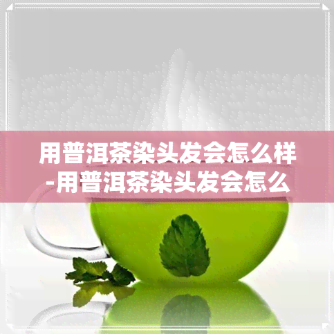 用普洱茶染头发会怎么样-用普洱茶染头发会怎么样吗