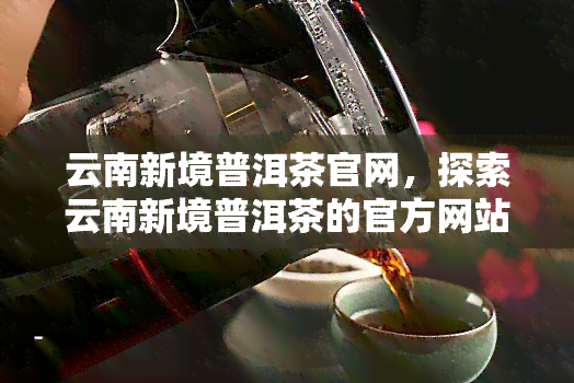 云南新境普洱茶官网，探索云南新境普洱茶的官方网站，品味正宗普洱茶香！