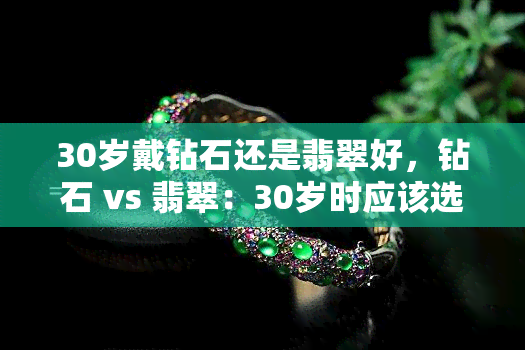 30岁戴钻石还是翡翠好，钻石 vs 翡翠：30岁时应该选择哪种饰品？