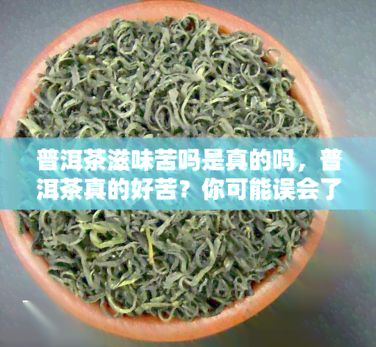 普洱茶滋味苦吗是真的吗，普洱茶真的好苦？你可能误会了它的滋味