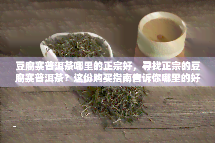 豆腐寨普洱茶哪里的正宗好，寻找正宗的豆腐寨普洱茶？这份购买指南告诉你哪里的好！