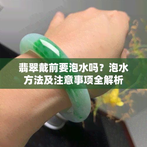 翡翠戴前要泡水吗？泡水方法及注意事项全解析