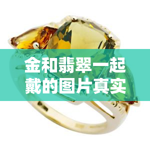 金和翡翠一起戴的图片真实，探究真相：金和翡翠同时佩戴的图片是否真实？