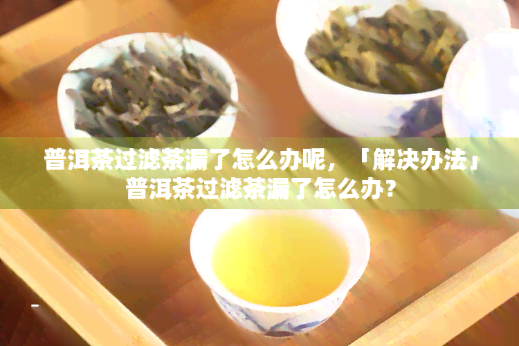 普洱茶过滤茶漏了怎么办呢，「解决办法」普洱茶过滤茶漏了怎么办？