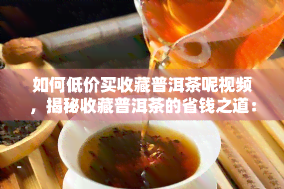 如何低价买收藏普洱茶呢视频，揭秘收藏普洱茶的省钱之道：如何低价购买？