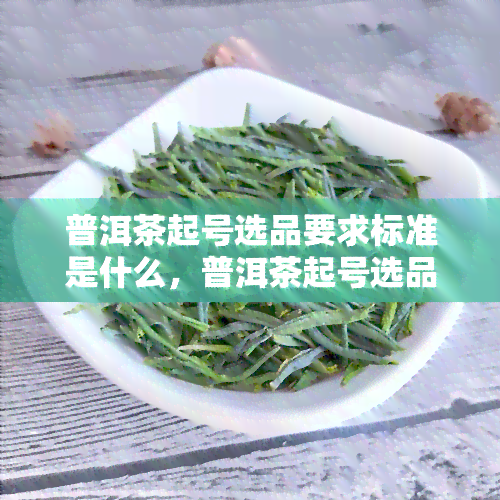 普洱茶起号选品要求标准是什么，普洱茶起号选品要求标准：一份全面的指南