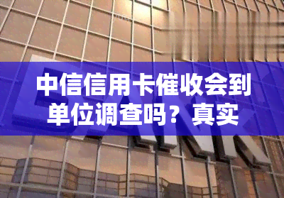 中信信用卡会到单位调查吗？真实情况及可能的后续行动