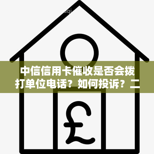 中信信用卡是否会拨打单位电话？如何投诉？二次情况及上门可能性