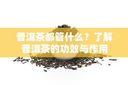 普洱茶都管什么？了解普洱茶的功效与作用