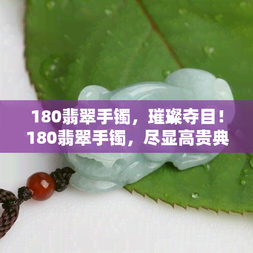 180翡翠手镯，璀璨夺目！180翡翠手镯，尽显高贵典雅气质！