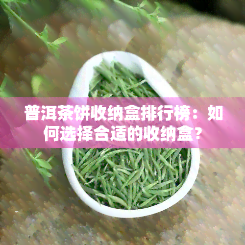 普洱茶饼收纳盒排行榜：如何选择合适的收纳盒？