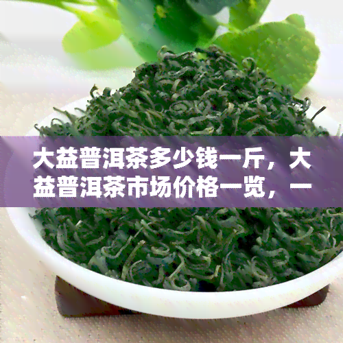 大益普洱茶多少钱一斤，大益普洱茶市场价格一览，一斤价格多少？