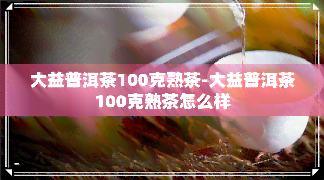 大益普洱茶100克熟茶-大益普洱茶100克熟茶怎么样