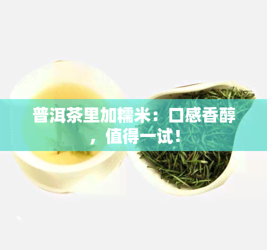 普洱茶里加糯米：口感香醇，值得一试！