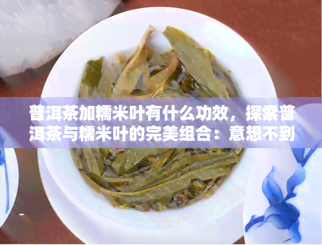 普洱茶加糯米叶有什么功效，探索普洱茶与糯米叶的完美组合：意想不到的健功效