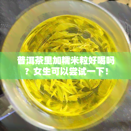 普洱茶里加糯米粒好喝吗？女生可以尝试一下！