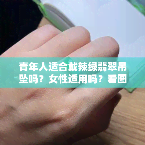 青年人适合戴辣绿翡翠吊坠吗？女性适用吗？看图片及绿翡翠适合年轻人戴吗、辣绿色翡翠适合什么年龄的相关信息