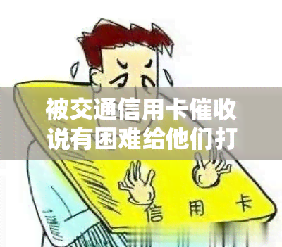 被交通信用卡说有困难给他们打电话，如何应对交通信用卡？与他们沟通解决问题