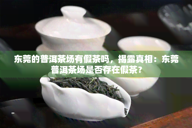 东莞的普洱茶场有假茶吗，揭露真相：东莞普洱茶场是否存在假茶？