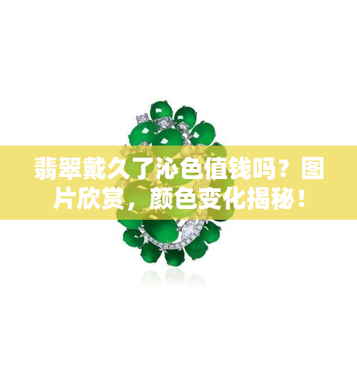 翡翠戴久了沁色值钱吗？图片欣赏，颜色变化揭秘！