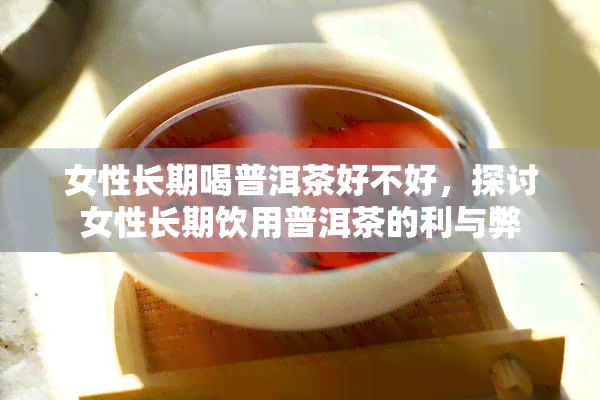 女性长期喝普洱茶好不好，探讨女性长期饮用普洱茶的利与弊