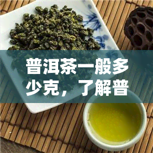 普洱茶一般多少克，了解普洱茶：一泡通常需要多少克？